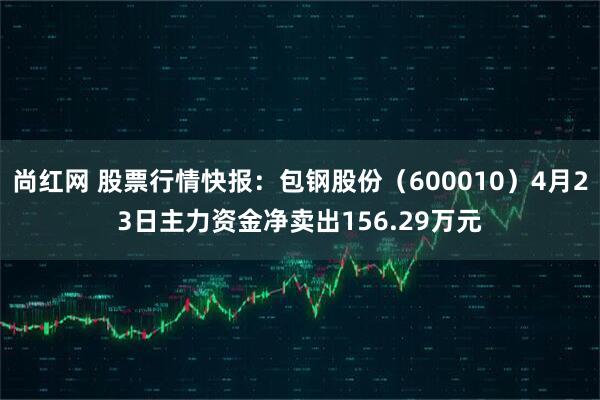尚红网 股票行情快报：包钢股份（600010）4月23日主力资金净卖出156.29万元