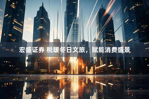 宏盛证券 税暖冬日文旅，赋能消费盛景