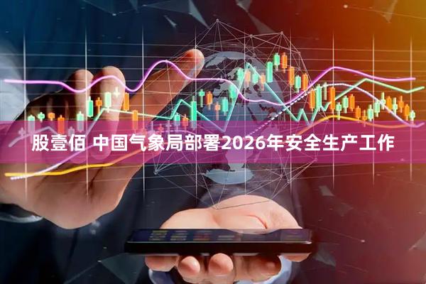 股壹佰 中国气象局部署2026年安全生产工作