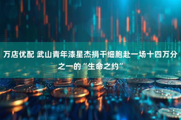 万店优配 武山青年漆星杰捐干细胞赴一场十四万分之一的“生命之约”