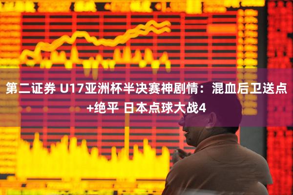 第二证券 U17亚洲杯半决赛神剧情：混血后卫送点+绝平 日本点球大战4